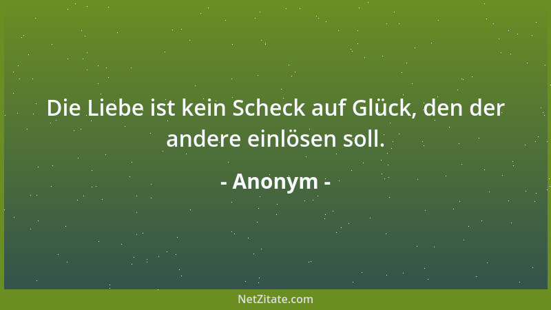 Anonym - Die Liebe ist kein Scheck auf Glück, den der andere einlösen soll....