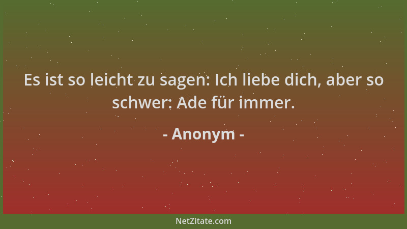 Anonym - Es ist so leicht zu sagen: Ich liebe dich, aber so schwer: Ade für immer....