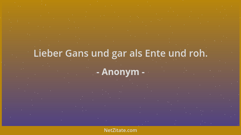Anonym - Lieber Gans und gar als Ente und roh....