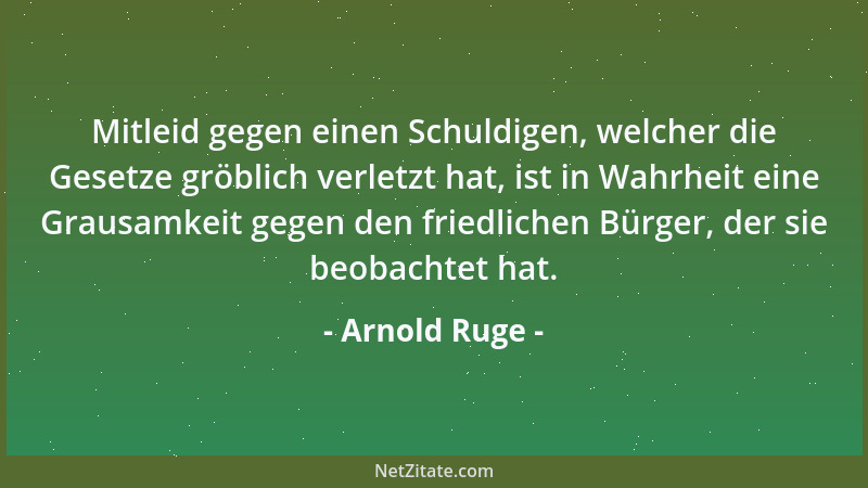 Arnold Ruge - Mitleid gegen einen Schuldigen, welcher die Gesetze gröblich verletzt hat, ist in Wahrheit eine Grausamkeit g...