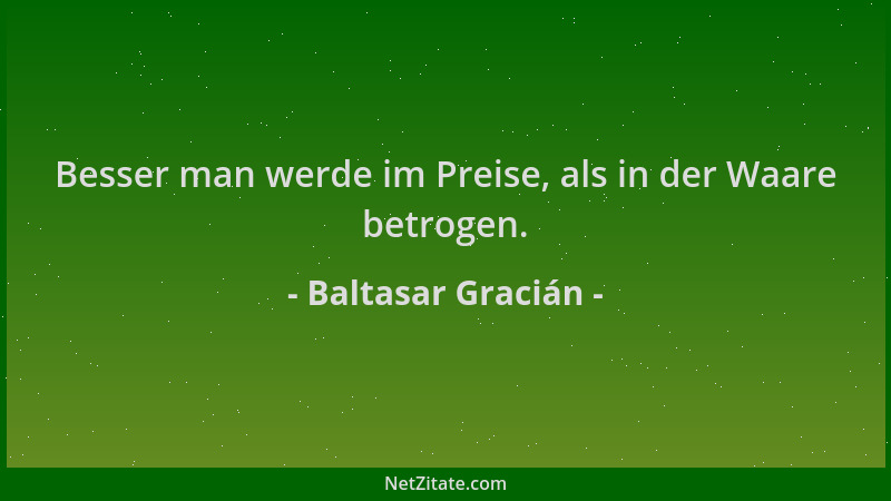 Baltasar Gracián - Besser man werde im Preise, als in der Waare betrogen....
