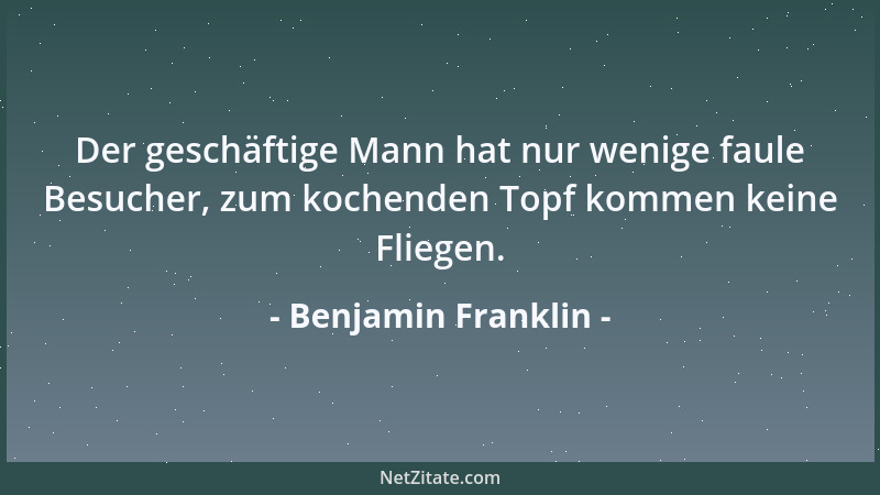 Benjamin Franklin - Was klagt ihr über die vielen Steuern? Unsere Trägheit nimmt uns zweimal soviel ab, unsere Eitelkeit dr...