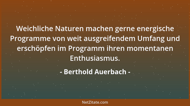 Berthold Auerbach - Weichliche Naturen machen gerne energische Programme von weit ausgreifendem Umfang und erschöpfen im Pr...