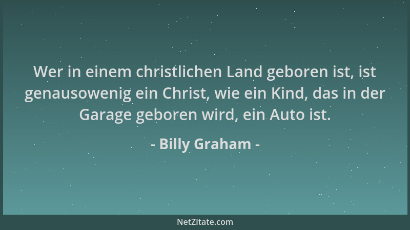 Billy Graham - Wer in einem christlichen Land geboren ist, ist genausowenig ein Christ, wie ein Kind, das in der Garage geb...