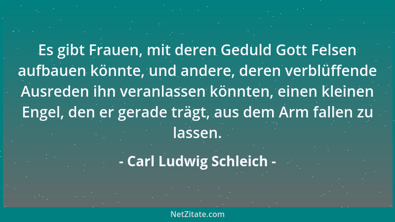 Carl Ludwig Schleich - Es gibt Frauen, mit deren Geduld Gott Felsen aufbauen könnte, und andere, deren verblüffende Ausrede...