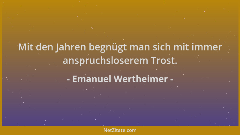 Emanuel Wertheimer - Mit den Jahren begnügt man sich mit immer anspruchsloserem Trost....