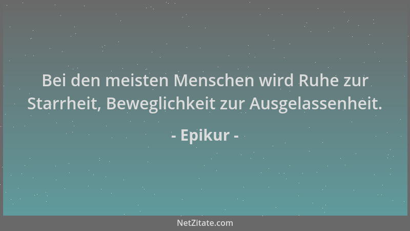 Epikur - Bei den meisten Menschen wird Ruhe zur Starrheit, Beweglichkeit zur Ausgelassenheit....