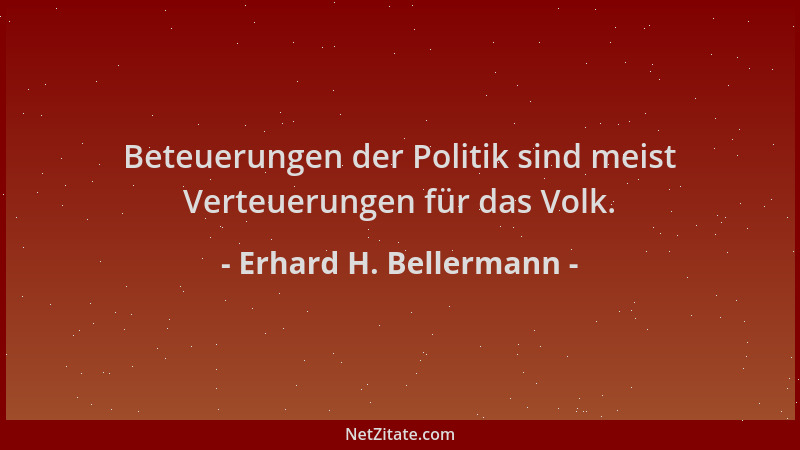 Erhard H. Bellermann - Beteuerungen der Politik sind meist Verteuerungen für das Volk....
