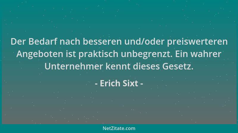 Erich Sixt - Der Bedarf nach besseren und/oder preiswerteren Angeboten ist praktisch unbegrenzt. Ein wahrer Unternehmer ken...