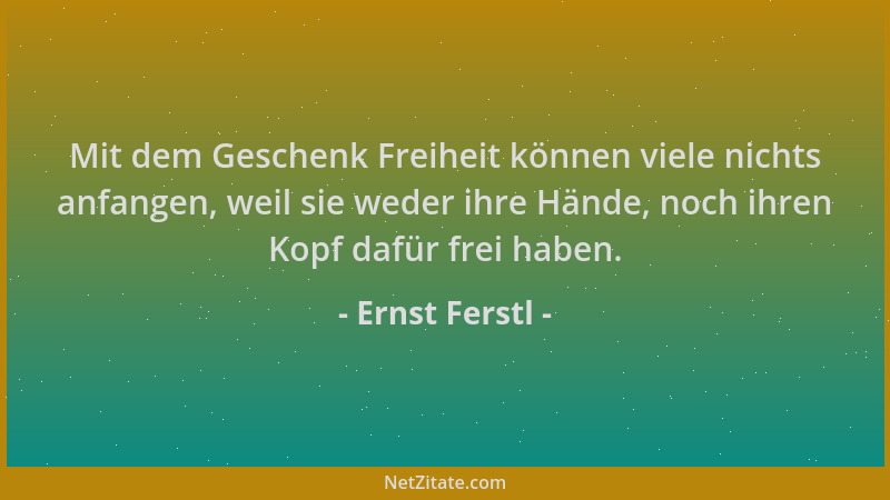 Ernst Ferstl - Mit dem Geschenk Freiheit können viele nichts anfangen, weil sie weder ihre Hände, noch ihren Kopf dafür fre...