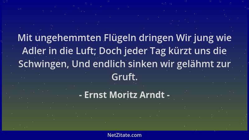 Ernst Moritz Arndt - Mit ungehemmten Flügeln dringen Wir jung wie Adler in die Luft; Doch jeder Tag kürzt uns die Schwingen...