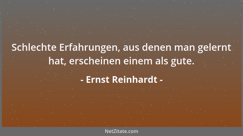 Ernst Reinhardt - Schlechte Erfahrungen, aus denen man gelernt hat, erscheinen einem als gute....