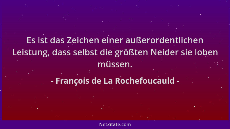 François de La Rochefoucauld - Es ist das Zeichen einer außerordentlichen Leistung, dass selbst die größten Neider sie lobe...