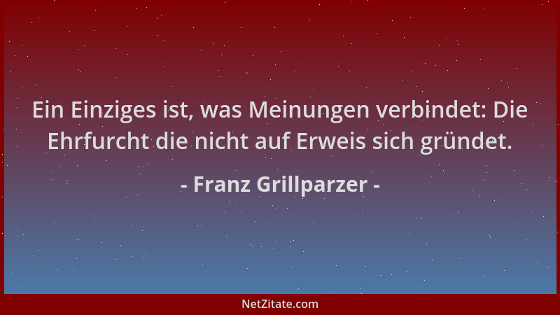 Franz Grillparzer - Ein Einziges ist, was Meinungen verbindet: Die Ehrfurcht die nicht auf Erweis sich gründet....