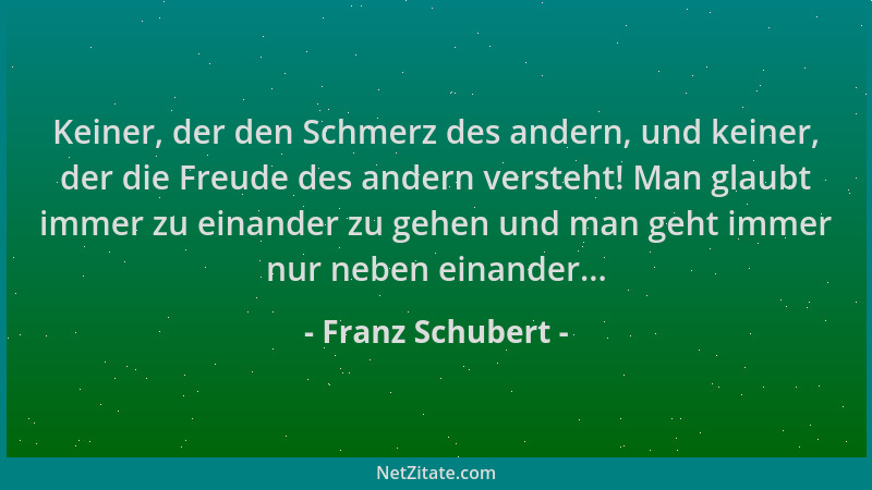 Franz Schubert - Keiner, der den Schmerz des andern, und keiner, der die Freude des andern versteht! Man glaubt immer zu ei...