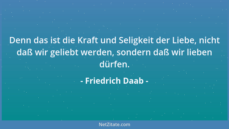 Friedrich Daab - Denn das ist die Kraft und Seligkeit der Liebe, nicht daß wir geliebt werden, sondern daß wir lieben dürfe...