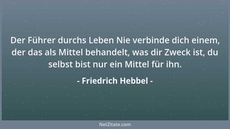 Friedrich Hebbel - Der Führer durchs Leben Nie verbinde dich einem, der das als Mittel behandelt, was dir Zweck ist, du sel...