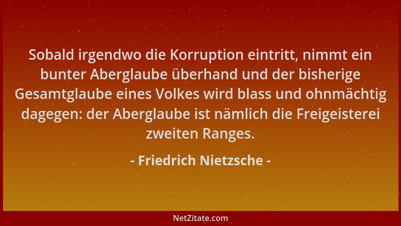 Friedrich Nietzsche - Sobald irgendwo die Korruption eintritt, nimmt ein bunter Aberglaube überhand und der bisherige Gesam...