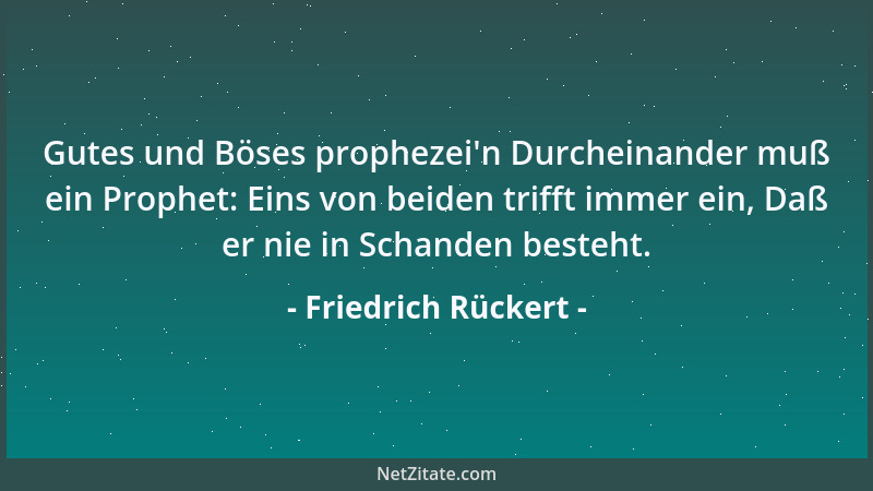 Friedrich Rückert - Gutes und Böses prophezei 'n Durcheinander muß ein Prophet: Eins von beiden trifft immer ein, Daß er nie...