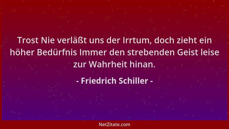 Friedrich Schiller - Trost Nie verläßt uns der Irrtum, doch zieht ein höher Bedürfnis Immer den strebenden Geist leise zur...