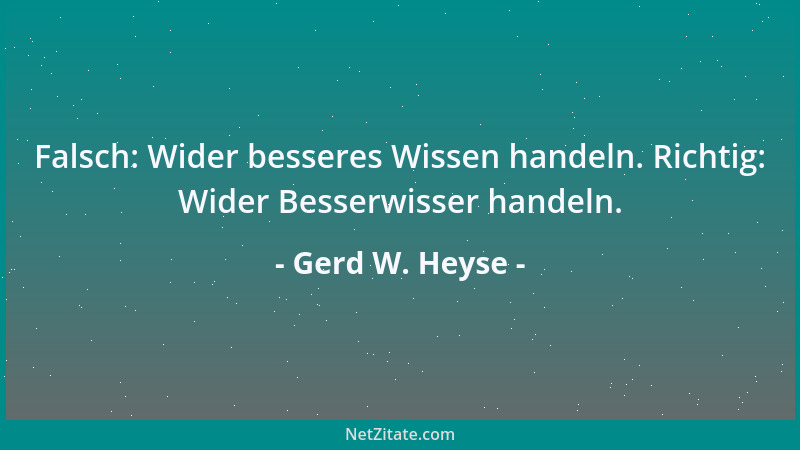 Gerd W. Heyse - Falsch: Wider besseres Wissen handeln. Richtig: Wider Besserwisser handeln....