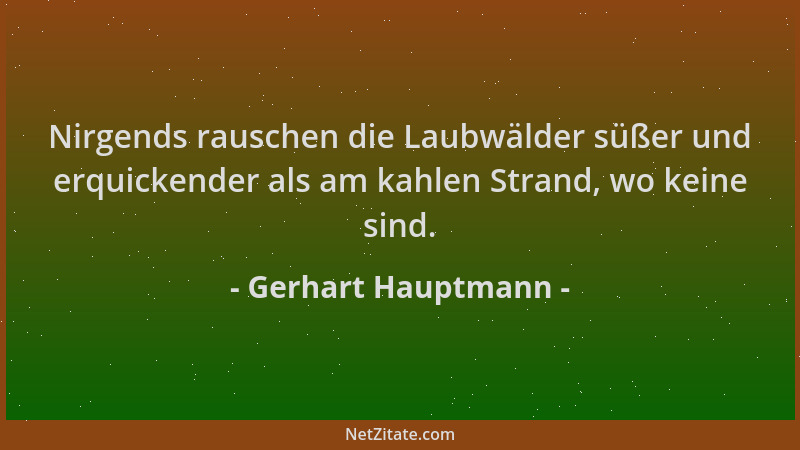 Gerhart Hauptmann - Nirgends rauschen die Laubwälder süßer und erquickender als am kahlen Strand, wo keine sind....