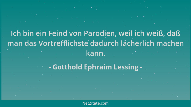 Gotthold Ephraim Lessing - Ich bin ein Feind von Parodien, weil ich weiß, daß man das Vortrefflichste dadurch lächerlich ma...