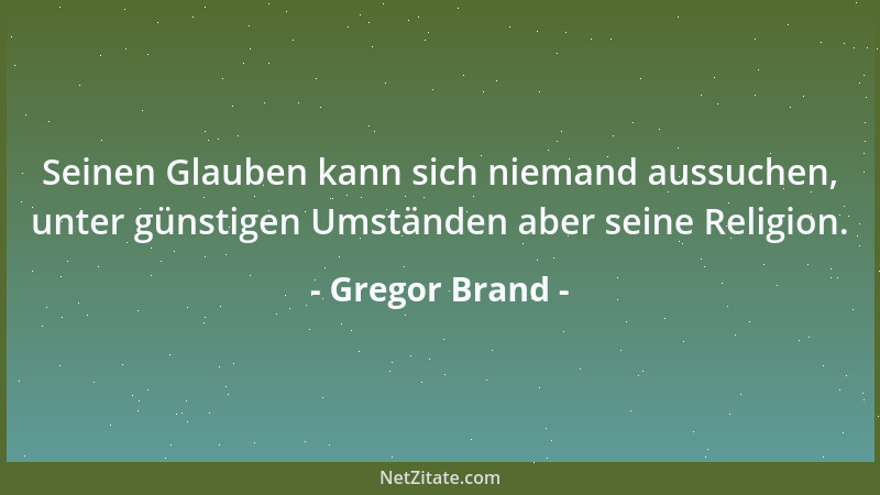Gregor Brand - Seinen Glauben kann sich niemand aussuchen, unter günstigen Umständen aber seine Religion....