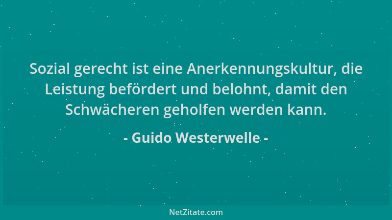Guido Westerwelle - Sozial gerecht ist eine Anerkennungskultur, die Leistung befördert und belohnt, damit den Schwächeren g...