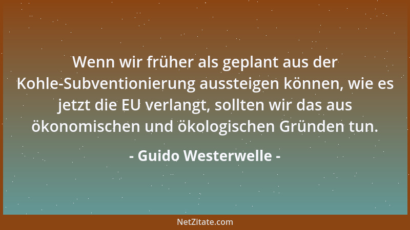 Guido Westerwelle - Wenn wir früher als geplant aus der Kohle-Subventionierung aussteigen können, wie es jetzt die EU verla...