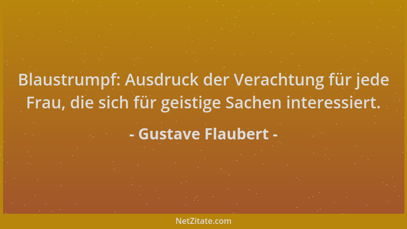 Gustave Flaubert - Blaustrumpf: Ausdruck der Verachtung für jede Frau, die sich für geistige Sachen interessiert....