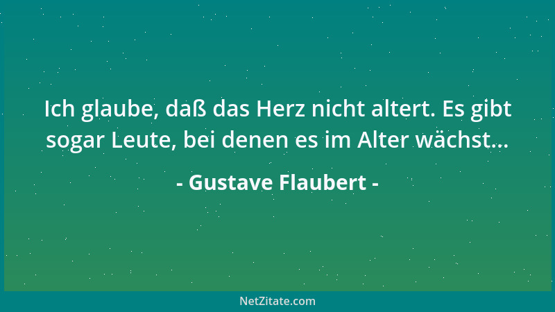 Gustave Flaubert - Ich glaube, daß das Herz nicht altert. Es gibt sogar Leute, bei denen es im Alter wächst......