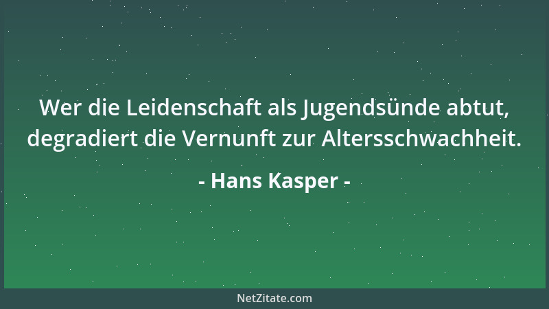 Hans Kasper - Wer die Leidenschaft als Jugendsünde abtut, degradiert die Vernunft zur Altersschwachheit....
