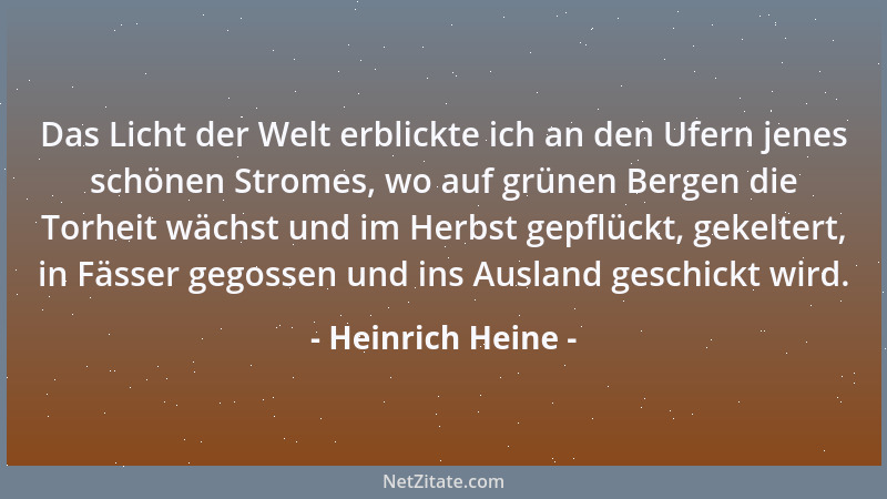 Heinrich Heine - Das Licht der Welt erblickte ich an den Ufern jenes schönen Stromes, wo auf grünen Bergen die Torheit wäch...
