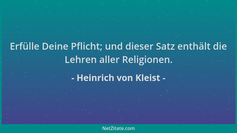 Heinrich von Kleist - Erfülle Deine Pflicht; und dieser Satz enthält die Lehren aller Religionen....