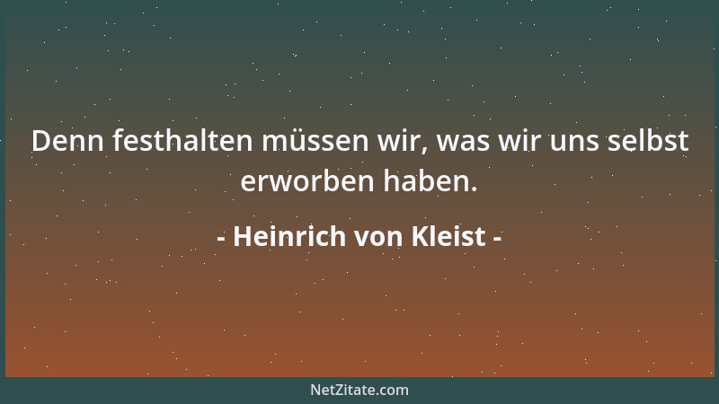 Heinrich von Kleist - Denn festhalten müssen wir, was wir uns selbst erworben haben....