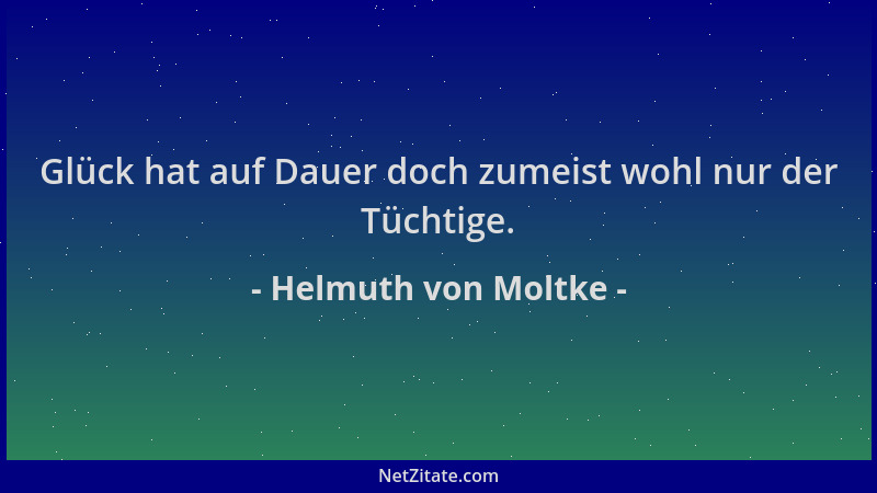 Helmuth von Moltke - Glück hat auf Dauer doch zumeist wohl nur der Tüchtige....