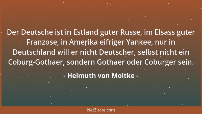 Helmuth von Moltke - Der Deutsche ist in Estland guter Russe, im Elsass guter Franzose, in Amerika eifriger Yankee, nur in...