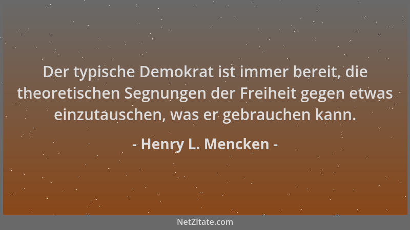 Henry L. Mencken - Der typische Demokrat ist immer bereit, die theoretischen Segnungen der Freiheit gegen etwas einzutausch...