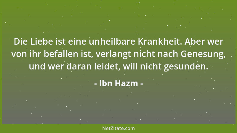 Ibn Hazm - Die Liebe ist eine unheilbare Krankheit. Aber wer von ihr befallen ist, verlangt nicht nach Genesung, und wer da...