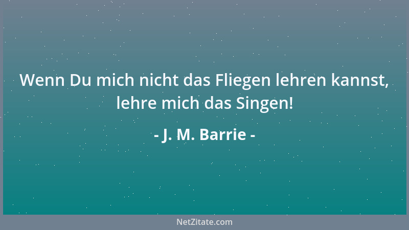 J. M. Barrie - Wenn Du mich nicht das Fliegen lehren kannst, lehre mich das Singen!...