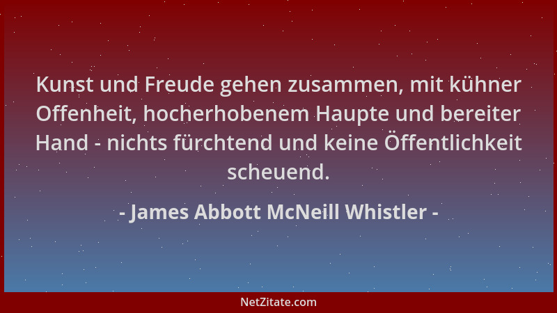 James Abbott McNeill Whistler - Kunst und Freude gehen zusammen, mit kühner Offenheit, hocherhobenem Haupte und bereiter Ha...
