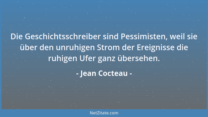 Jean Cocteau - Die Geschichtsschreiber sind Pessimisten, weil sie über den unruhigen Strom der Ereignisse die ruhigen Ufer...