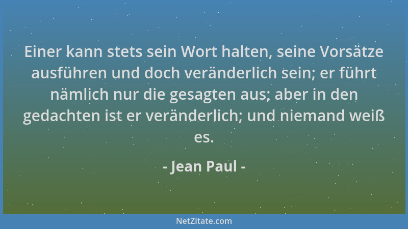 Jean Paul - Einer kann stets sein Wort halten, seine Vorsätze ausführen und doch veränderlich sein; er führt nämlich nur di...