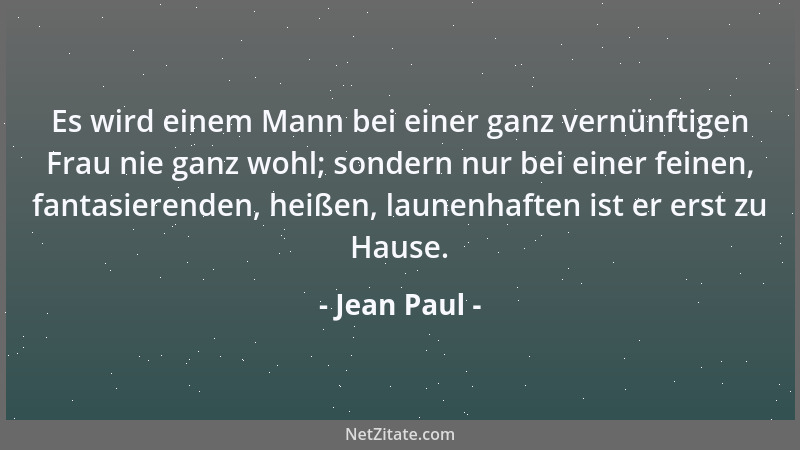 Jean Paul - Es wird einem Mann bei einer ganz vernünftigen Frau nie ganz wohl; sondern nur bei einer feinen, fantasierenden...