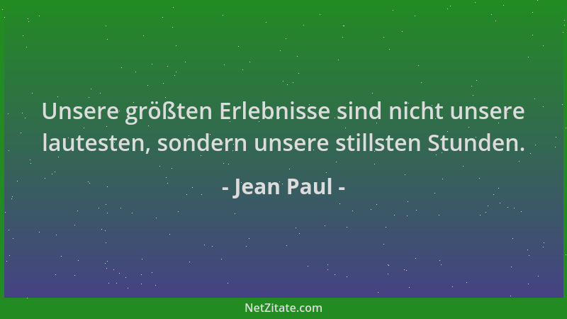 Jean Paul - Unsere größten Erlebnisse sind nicht unsere lautesten, sondern unsere stillsten Stunden....
