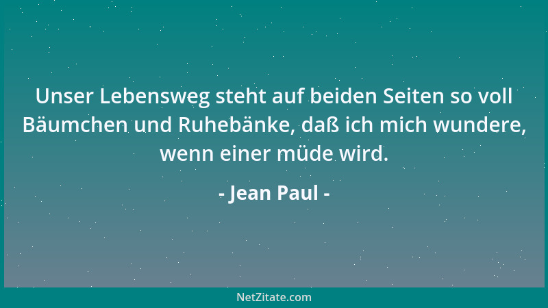 Jean Paul - Unser Lebensweg steht auf beiden Seiten so voll Bäumchen und Ruhebänke, daß ich mich wundere, wenn einer müde w...