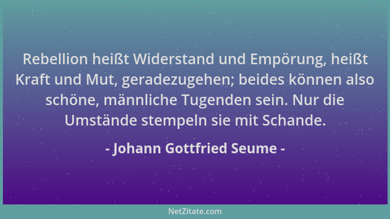 Johann Gottfried Seume - Rebellion heißt Widerstand und Empörung, heißt Kraft und Mut, geradezugehen; beides können also sc...