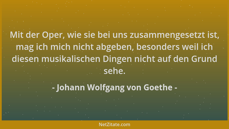Johann Wolfgang von Goethe - Mit der Oper, wie sie bei uns zusammengesetzt ist, mag ich mich nicht abgeben, besonders weil...