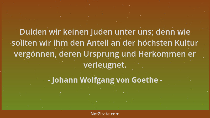 Johann Wolfgang von Goethe - Dulden wir keinen Juden unter uns; denn wie sollten wir ihm den Anteil an der höchsten Kultur...